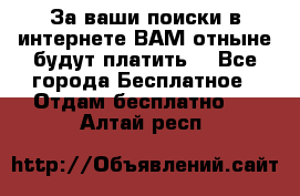 За ваши поиски в интернете ВАМ отныне будут платить! - Все города Бесплатное » Отдам бесплатно   . Алтай респ.